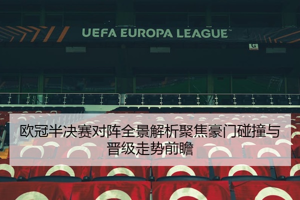 欧冠半决赛对阵全景解析聚焦豪门碰撞与晋级走势前瞻