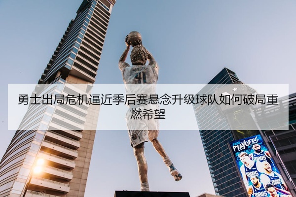 勇士出局危机逼近季后赛悬念升级球队如何破局重燃希望