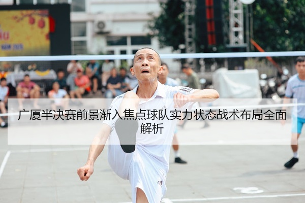 广厦半决赛前景渐入焦点球队实力状态战术布局全面解析