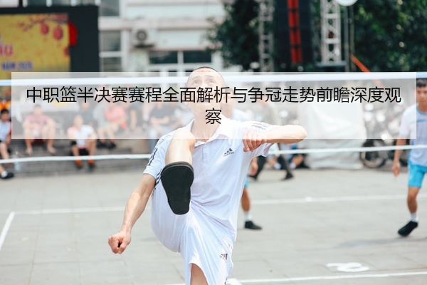 中职篮半决赛赛程全面解析与争冠走势前瞻深度观察